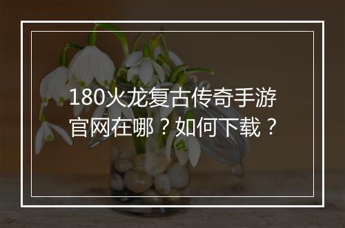 180火龙复古传奇手游官网在哪？如何下载？