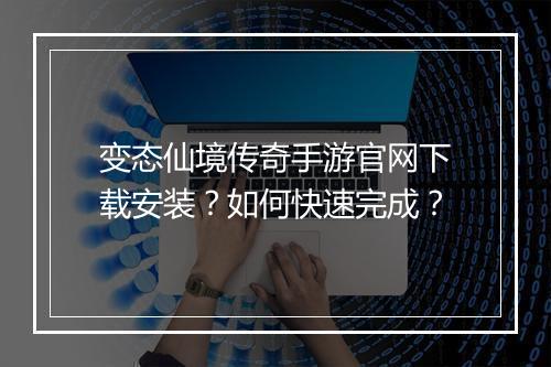 变态仙境传奇手游官网下载安装？如何快速完成？