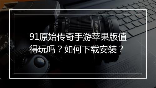 91原始传奇手游苹果版值得玩吗？如何下载安装？