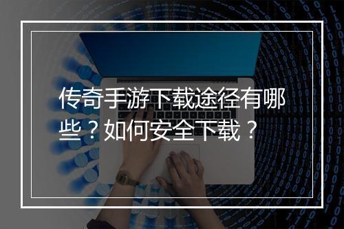 传奇手游下载途径有哪些？如何安全下载？