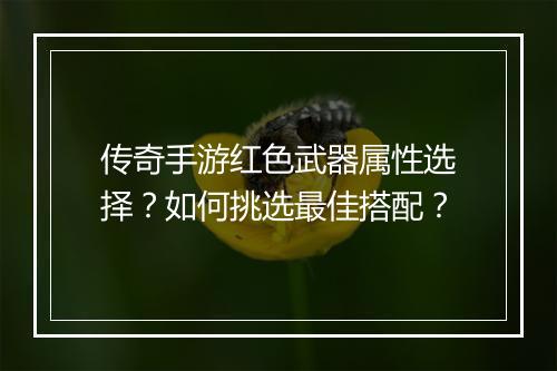 传奇手游红色武器属性选择？如何挑选最佳搭配？