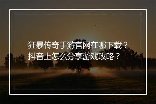 狂暴传奇手游官网在哪下载？抖音上怎么分享游戏攻略？