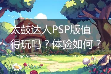 太鼓达人PSP版值得玩吗？体验如何？