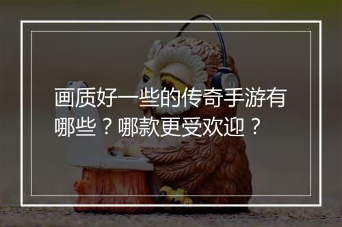 画质好一些的传奇手游有哪些？哪款更受欢迎？