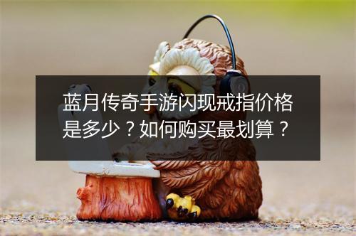 蓝月传奇手游闪现戒指价格是多少？如何购买最划算？
