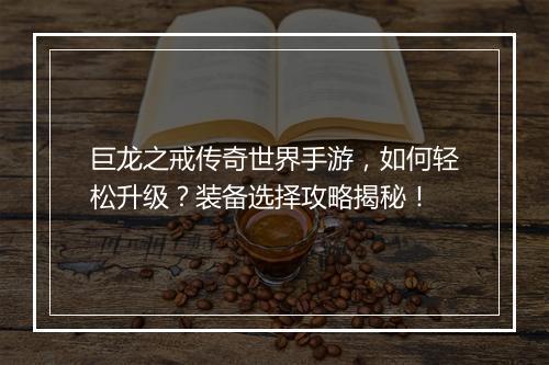 巨龙之戒传奇世界手游，如何轻松升级？装备选择攻略揭秘！