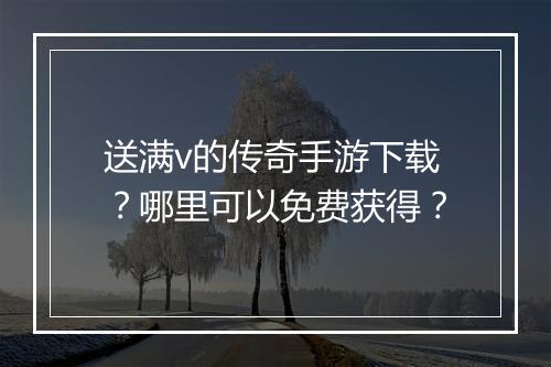 送满v的传奇手游下载？哪里可以免费获得？