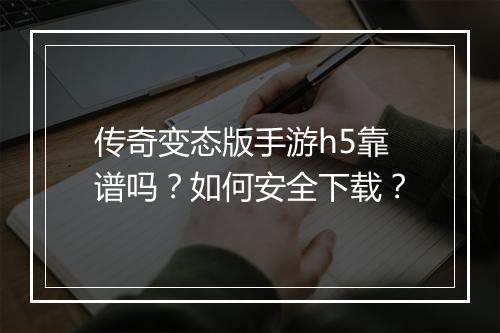 传奇变态版手游h5靠谱吗？如何安全下载？
