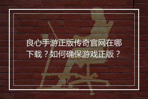 良心手游正版传奇官网在哪下载？如何确保游戏正版？