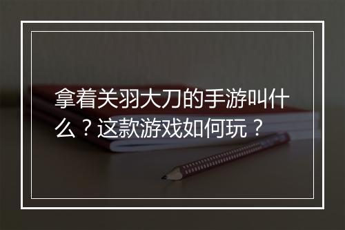 拿着关羽大刀的手游叫什么？这款游戏如何玩？