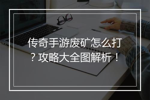传奇手游废矿怎么打？攻略大全图解析！