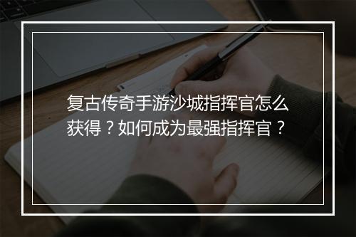 复古传奇手游沙城指挥官怎么获得？如何成为最强指挥官？