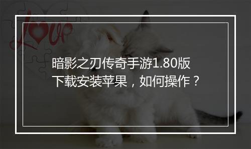 暗影之刃传奇手游1.80版下载安装苹果，如何操作？
