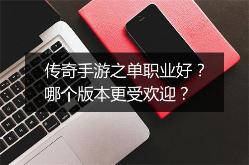 传奇手游之单职业好？哪个版本更受欢迎？