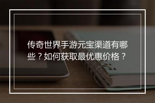 传奇世界手游元宝渠道有哪些？如何获取最优惠价格？