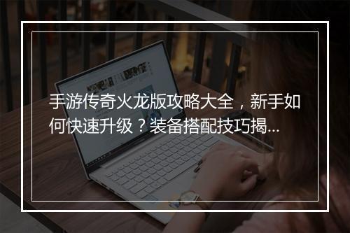 手游传奇火龙版攻略大全，新手如何快速升级？装备搭配技巧揭秘？