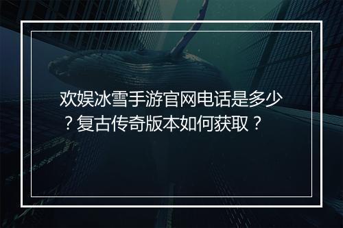欢娱冰雪手游官网电话是多少？复古传奇版本如何获取？