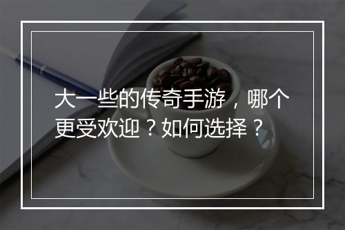 大一些的传奇手游，哪个更受欢迎？如何选择？