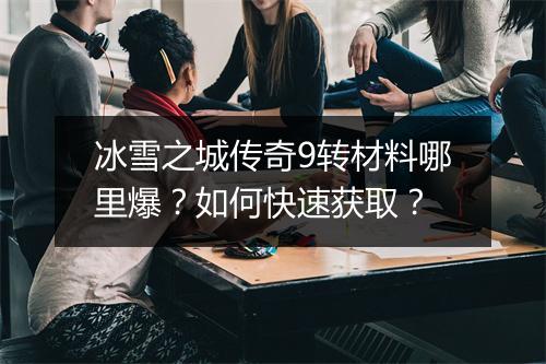 冰雪之城传奇9转材料哪里爆？如何快速获取？