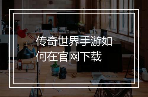 传奇世界手游如何在官网下载