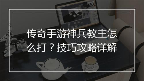 传奇手游神兵教主怎么打？技巧攻略详解