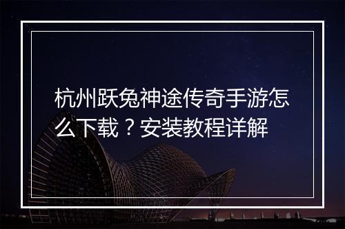 杭州跃兔神途传奇手游怎么下载？安装教程详解