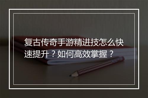 复古传奇手游精进技怎么快速提升？如何高效掌握？