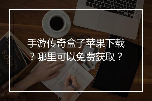 手游传奇盒子苹果下载？哪里可以免费获取？