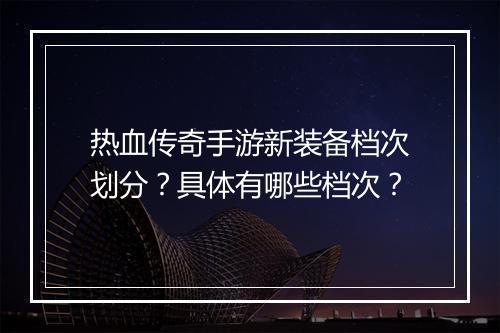 热血传奇手游新装备档次划分？具体有哪些档次？