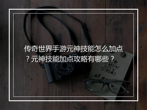 传奇世界手游元神技能怎么加点？元神技能加点攻略有哪些？
