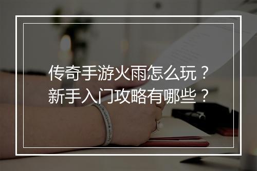 传奇手游火雨怎么玩？新手入门攻略有哪些？