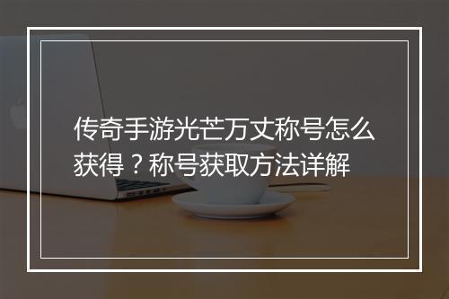 传奇手游光芒万丈称号怎么获得？称号获取方法详解