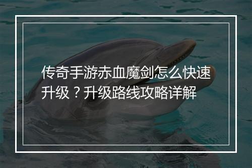 传奇手游赤血魔剑怎么快速升级？升级路线攻略详解