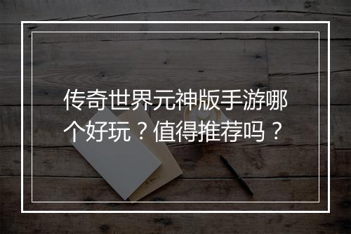 传奇世界元神版手游哪个好玩？值得推荐吗？