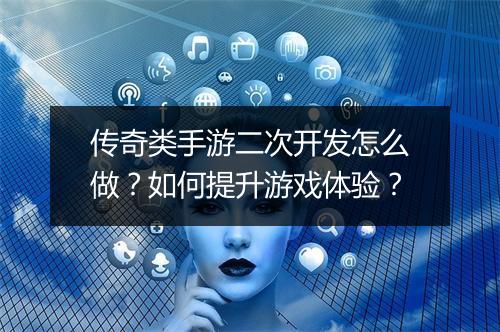 传奇类手游二次开发怎么做？如何提升游戏体验？