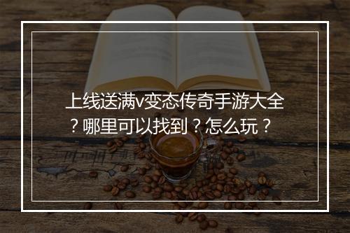 上线送满v变态传奇手游大全？哪里可以找到？怎么玩？