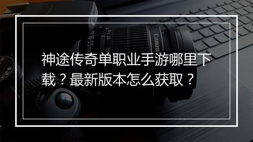 神途传奇单职业手游哪里下载？最新版本怎么获取？