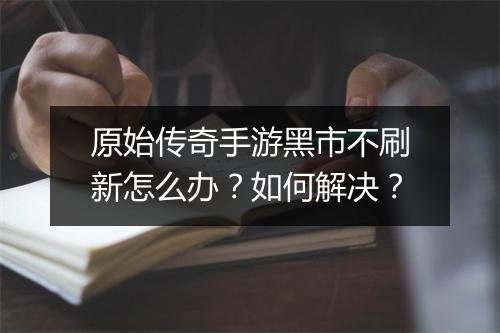 原始传奇手游黑市不刷新怎么办？如何解决？