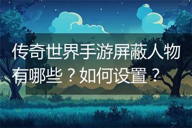 传奇世界手游屏蔽人物有哪些？如何设置？