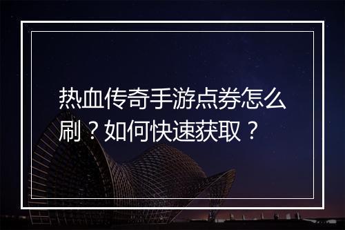 热血传奇手游点券怎么刷？如何快速获取？