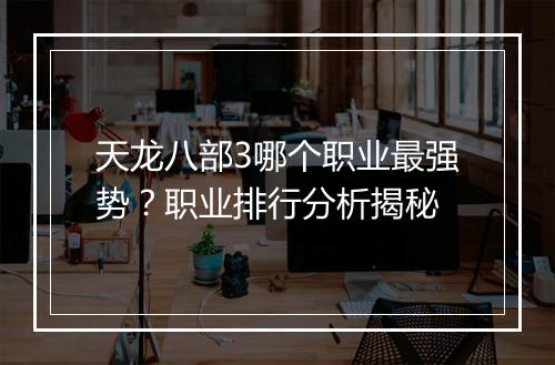 天龙八部3哪个职业最强势？职业排行分析揭秘