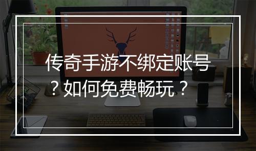 传奇手游不绑定账号？如何免费畅玩？
