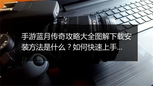 手游蓝月传奇攻略大全图解下载安装方法是什么？如何快速上手？