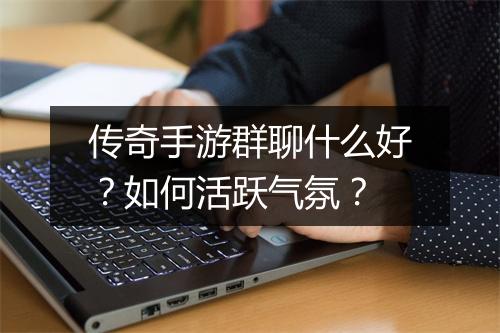 传奇手游群聊什么好？如何活跃气氛？