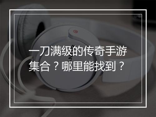 一刀满级的传奇手游集合？哪里能找到？