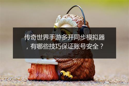 传奇世界手游多开同步模拟器，有哪些技巧保证账号安全？