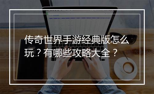 传奇世界手游经典版怎么玩？有哪些攻略大全？