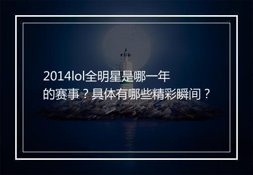 2014lol全明星是哪一年的赛事？具体有哪些精彩瞬间？