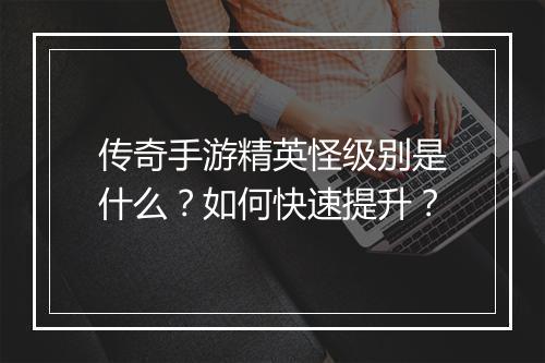 传奇手游精英怪级别是什么？如何快速提升？