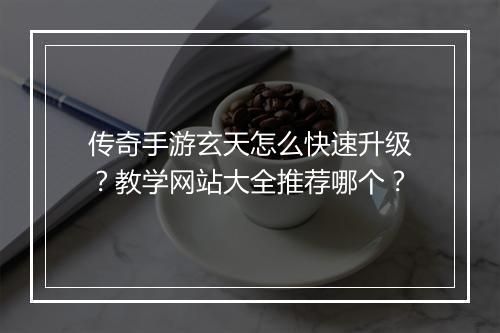 传奇手游玄天怎么快速升级？教学网站大全推荐哪个？